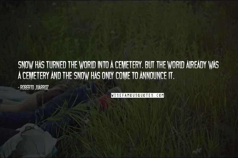 Roberto Juarroz Quotes: Snow has turned the world into a cemetery. But the world already was a cemetery and the snow has only come to announce it.