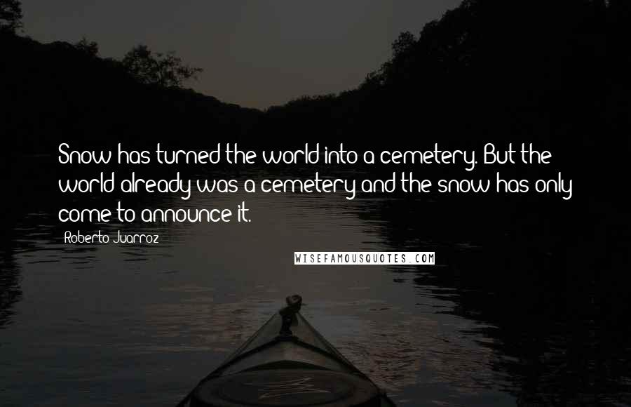 Roberto Juarroz Quotes: Snow has turned the world into a cemetery. But the world already was a cemetery and the snow has only come to announce it.