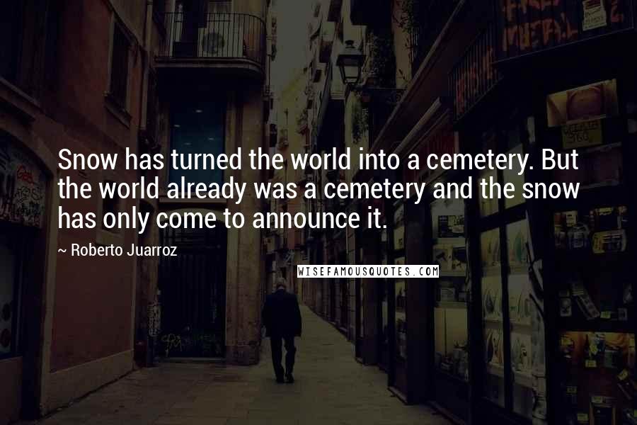 Roberto Juarroz Quotes: Snow has turned the world into a cemetery. But the world already was a cemetery and the snow has only come to announce it.