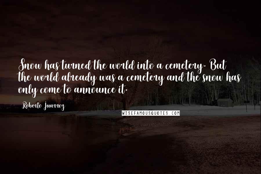 Roberto Juarroz Quotes: Snow has turned the world into a cemetery. But the world already was a cemetery and the snow has only come to announce it.
