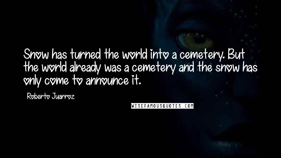 Roberto Juarroz Quotes: Snow has turned the world into a cemetery. But the world already was a cemetery and the snow has only come to announce it.