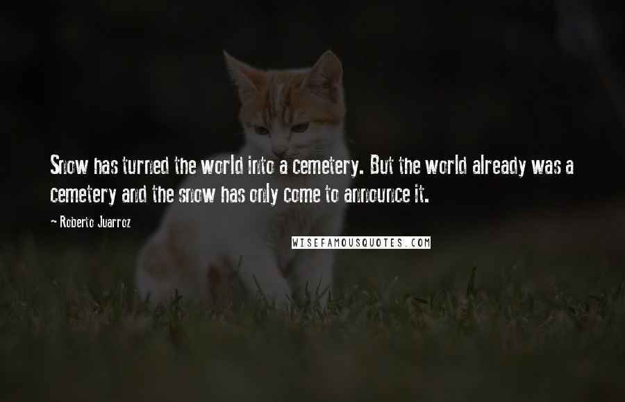 Roberto Juarroz Quotes: Snow has turned the world into a cemetery. But the world already was a cemetery and the snow has only come to announce it.