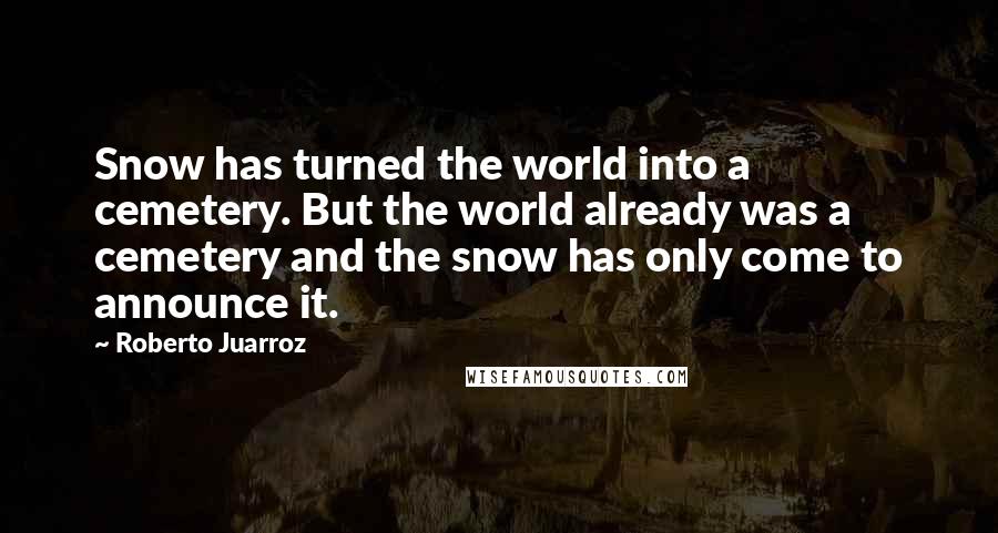 Roberto Juarroz Quotes: Snow has turned the world into a cemetery. But the world already was a cemetery and the snow has only come to announce it.