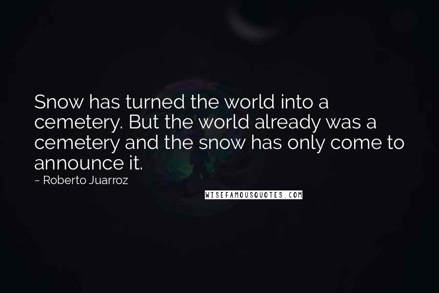 Roberto Juarroz Quotes: Snow has turned the world into a cemetery. But the world already was a cemetery and the snow has only come to announce it.