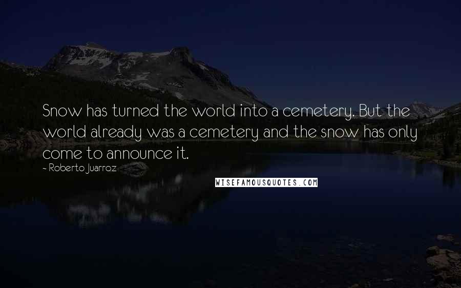 Roberto Juarroz Quotes: Snow has turned the world into a cemetery. But the world already was a cemetery and the snow has only come to announce it.