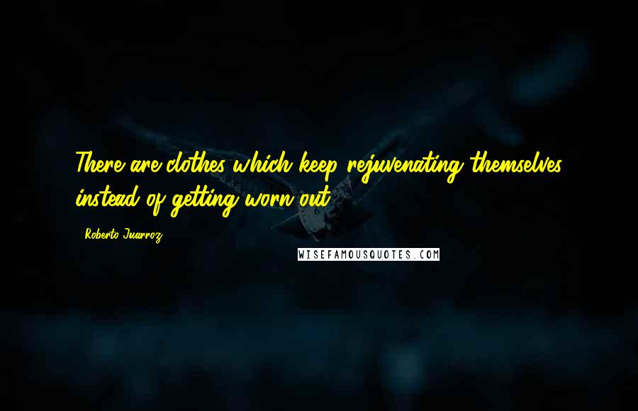 Roberto Juarroz Quotes: There are clothes which keep rejuvenating themselves instead of getting worn out.