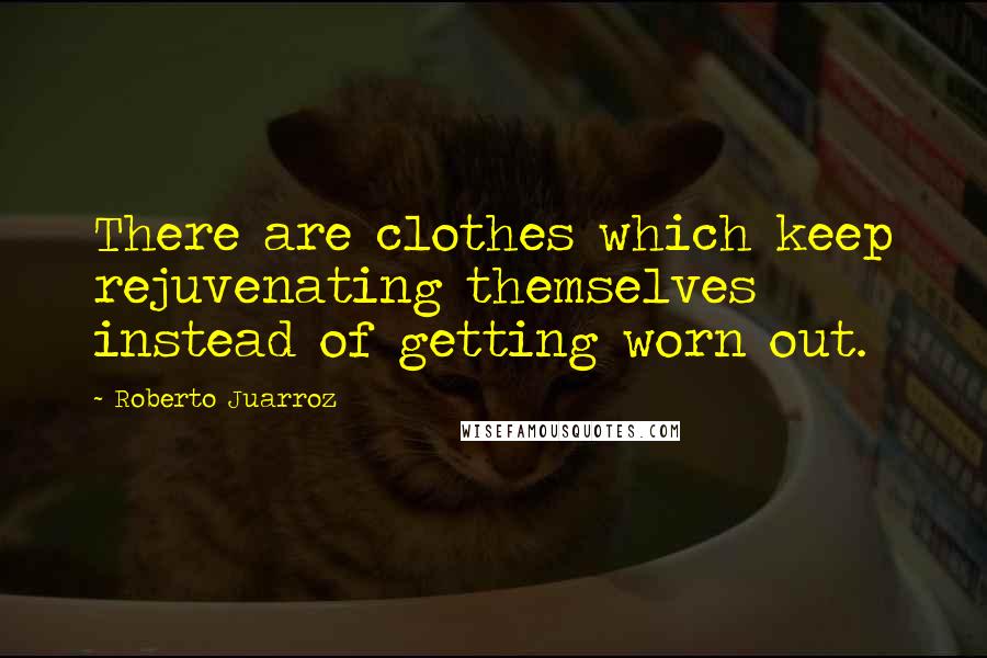 Roberto Juarroz Quotes: There are clothes which keep rejuvenating themselves instead of getting worn out.