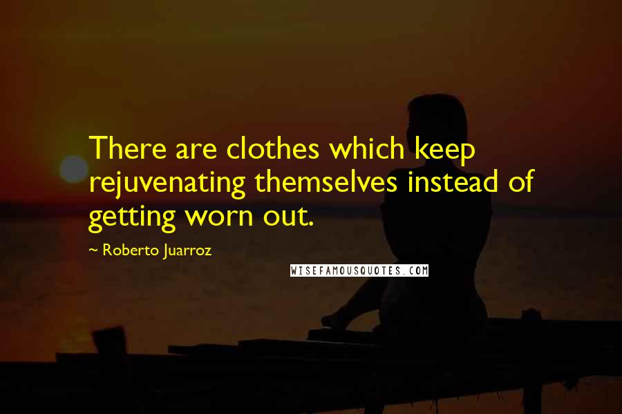 Roberto Juarroz Quotes: There are clothes which keep rejuvenating themselves instead of getting worn out.