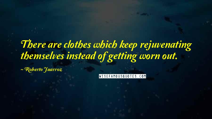 Roberto Juarroz Quotes: There are clothes which keep rejuvenating themselves instead of getting worn out.