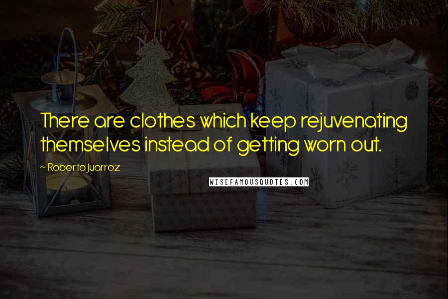 Roberto Juarroz Quotes: There are clothes which keep rejuvenating themselves instead of getting worn out.