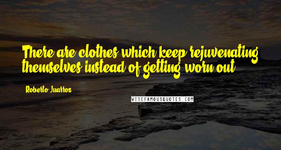 Roberto Juarroz Quotes: There are clothes which keep rejuvenating themselves instead of getting worn out.