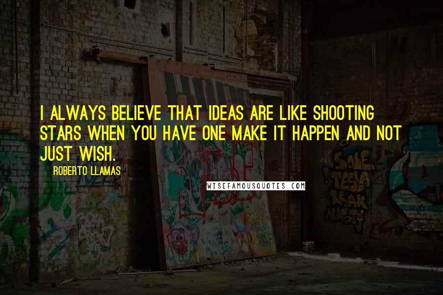 Roberto Llamas Quotes: I always believe that ideas are like shooting stars when you have one make it happen and not just wish.