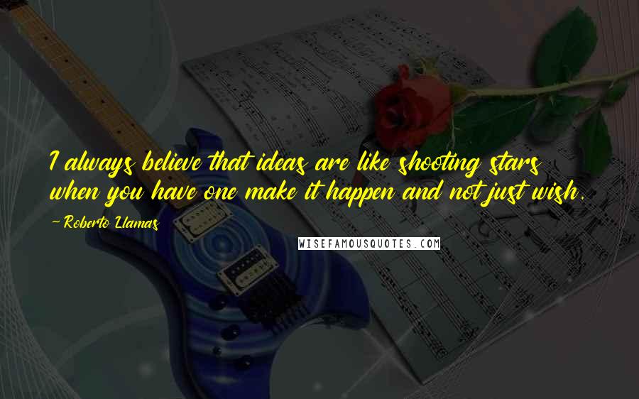 Roberto Llamas Quotes: I always believe that ideas are like shooting stars when you have one make it happen and not just wish.