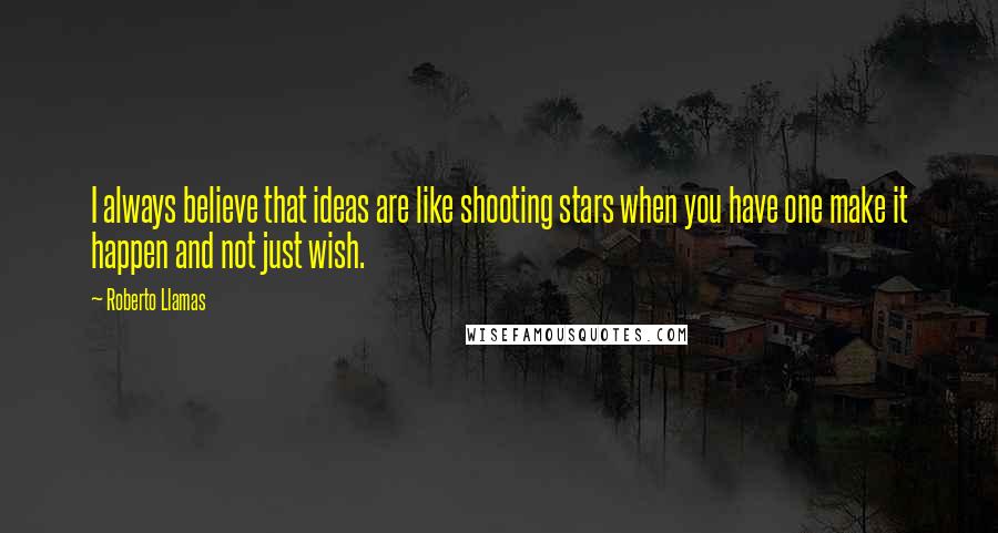 Roberto Llamas Quotes: I always believe that ideas are like shooting stars when you have one make it happen and not just wish.