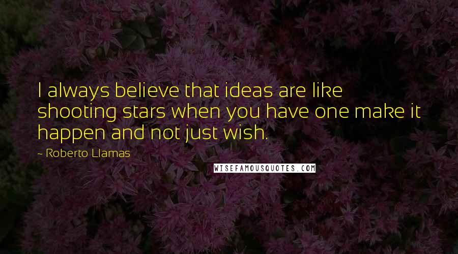 Roberto Llamas Quotes: I always believe that ideas are like shooting stars when you have one make it happen and not just wish.