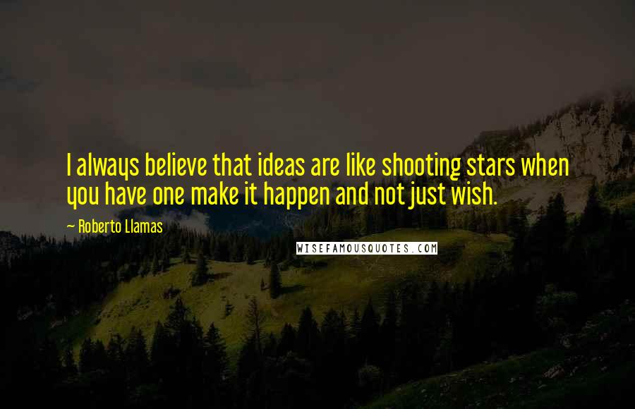 Roberto Llamas Quotes: I always believe that ideas are like shooting stars when you have one make it happen and not just wish.