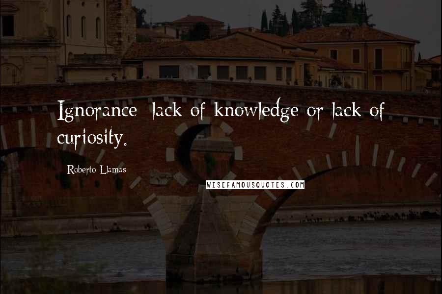 Roberto Llamas Quotes: Ignorance; lack of knowledge or lack of curiosity.