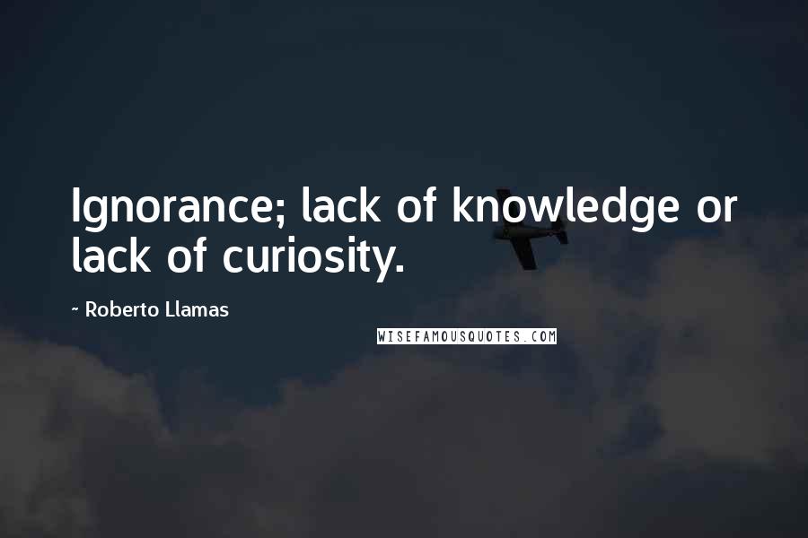 Roberto Llamas Quotes: Ignorance; lack of knowledge or lack of curiosity.