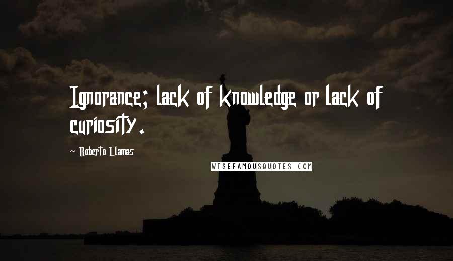 Roberto Llamas Quotes: Ignorance; lack of knowledge or lack of curiosity.