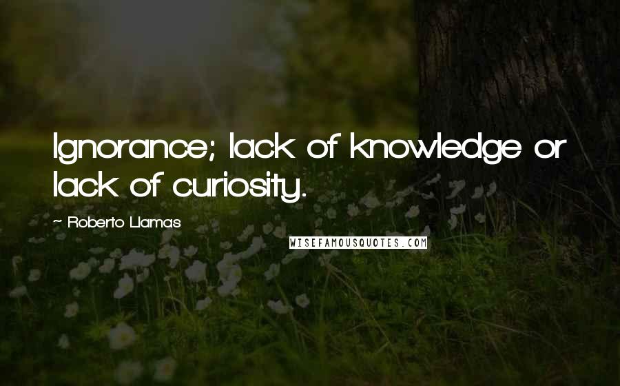 Roberto Llamas Quotes: Ignorance; lack of knowledge or lack of curiosity.