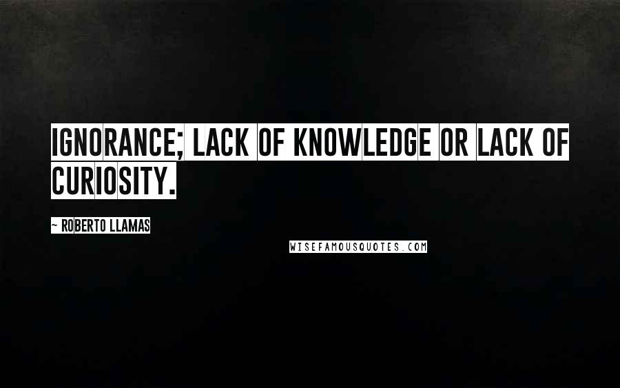 Roberto Llamas Quotes: Ignorance; lack of knowledge or lack of curiosity.