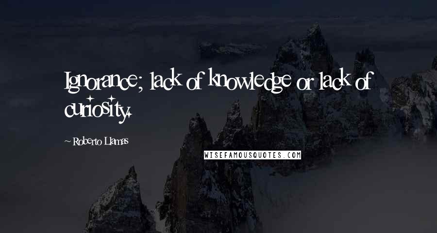 Roberto Llamas Quotes: Ignorance; lack of knowledge or lack of curiosity.