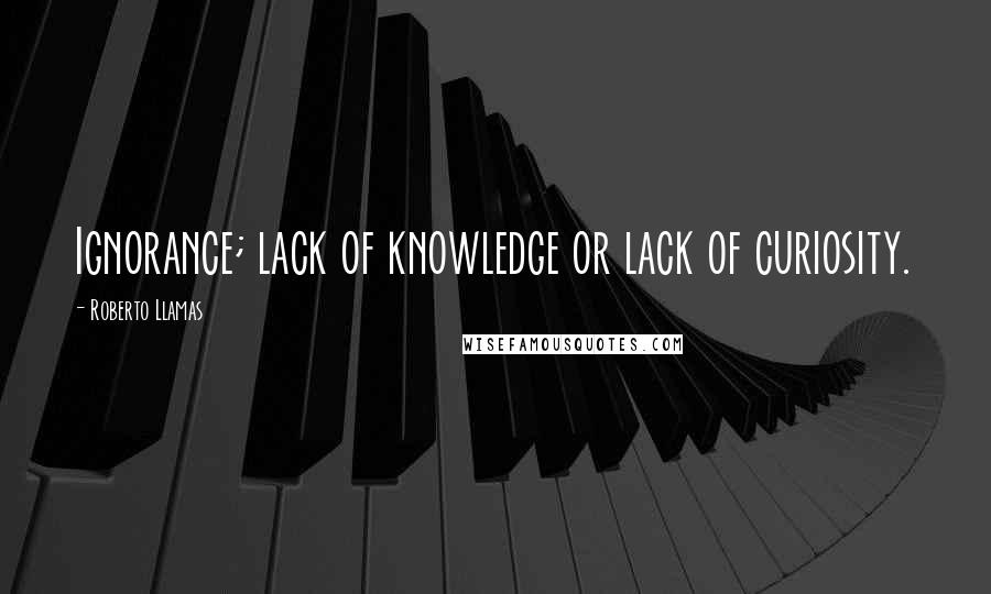 Roberto Llamas Quotes: Ignorance; lack of knowledge or lack of curiosity.