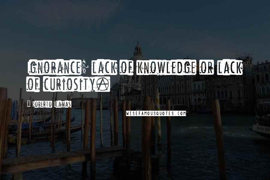 Roberto Llamas Quotes: Ignorance; lack of knowledge or lack of curiosity.