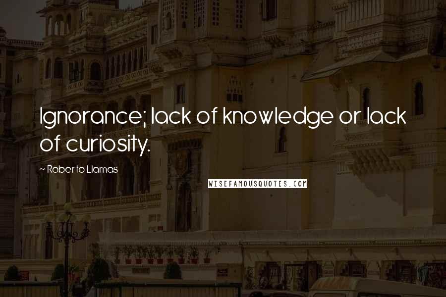 Roberto Llamas Quotes: Ignorance; lack of knowledge or lack of curiosity.