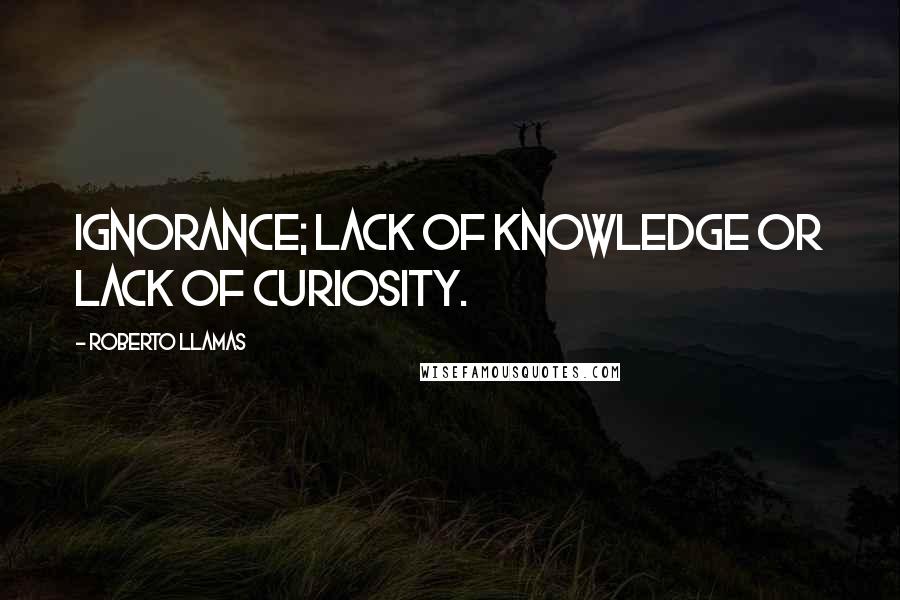 Roberto Llamas Quotes: Ignorance; lack of knowledge or lack of curiosity.