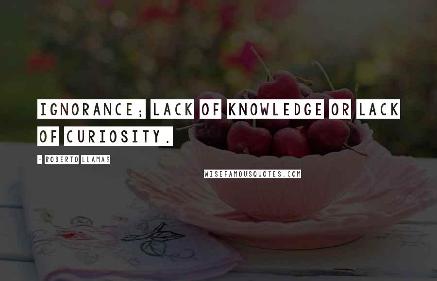 Roberto Llamas Quotes: Ignorance; lack of knowledge or lack of curiosity.