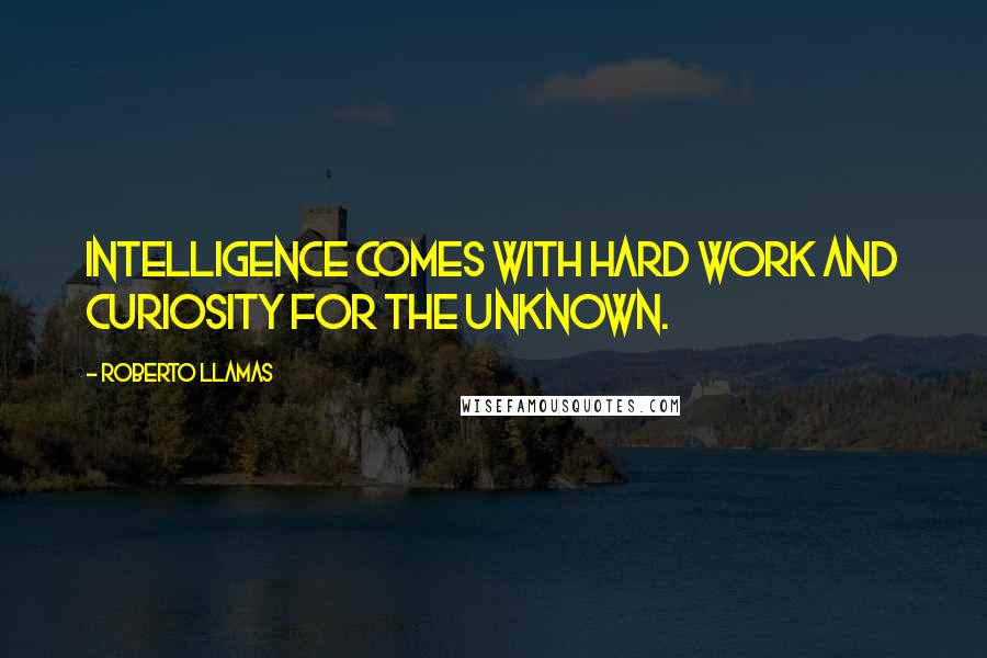 Roberto Llamas Quotes: Intelligence comes with hard work and curiosity for the unknown.