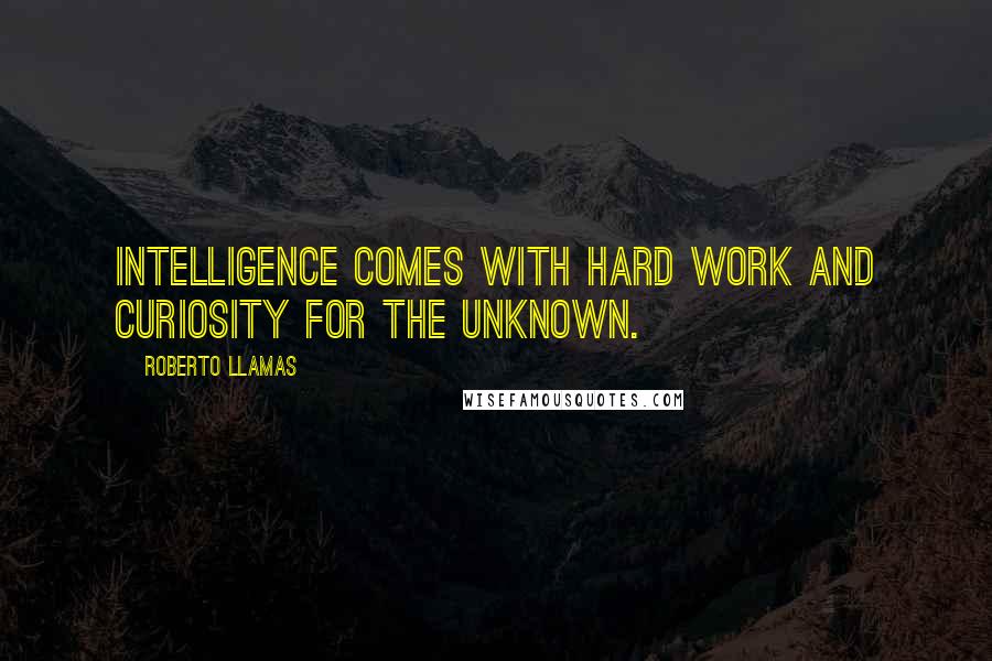 Roberto Llamas Quotes: Intelligence comes with hard work and curiosity for the unknown.