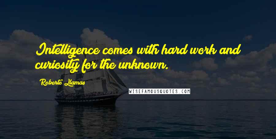 Roberto Llamas Quotes: Intelligence comes with hard work and curiosity for the unknown.