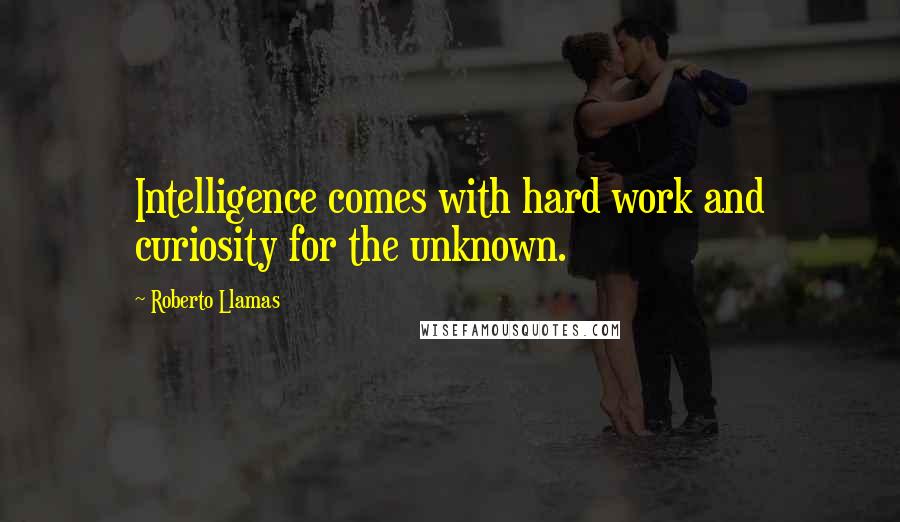 Roberto Llamas Quotes: Intelligence comes with hard work and curiosity for the unknown.