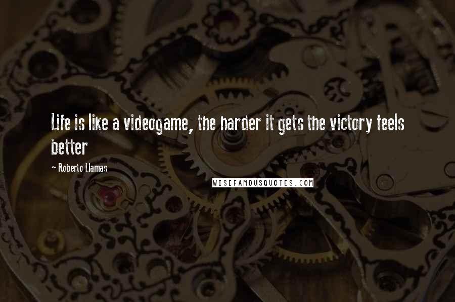 Roberto Llamas Quotes: Life is like a videogame, the harder it gets the victory feels better