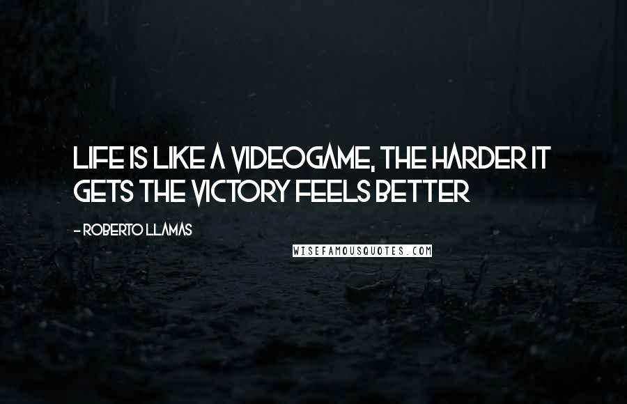 Roberto Llamas Quotes: Life is like a videogame, the harder it gets the victory feels better