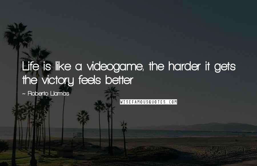 Roberto Llamas Quotes: Life is like a videogame, the harder it gets the victory feels better