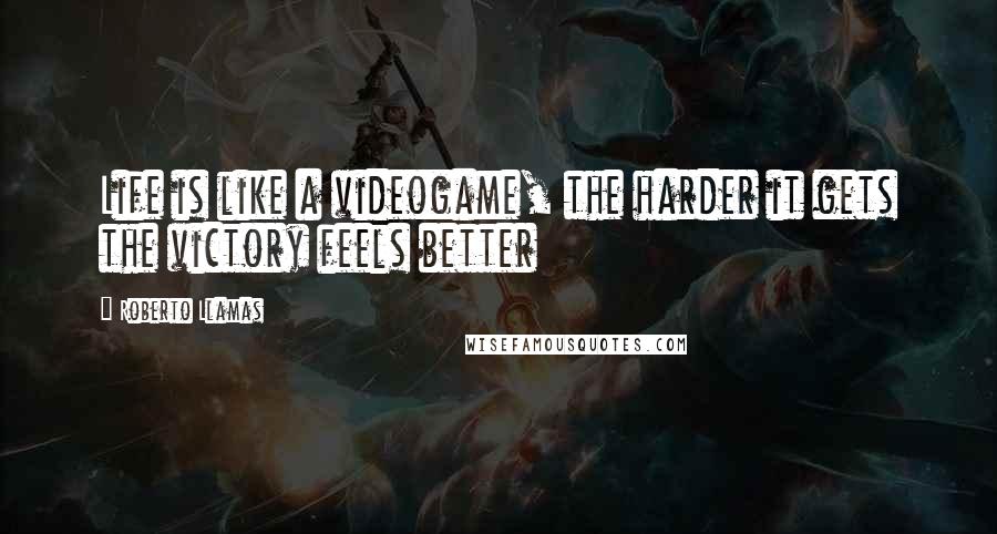 Roberto Llamas Quotes: Life is like a videogame, the harder it gets the victory feels better