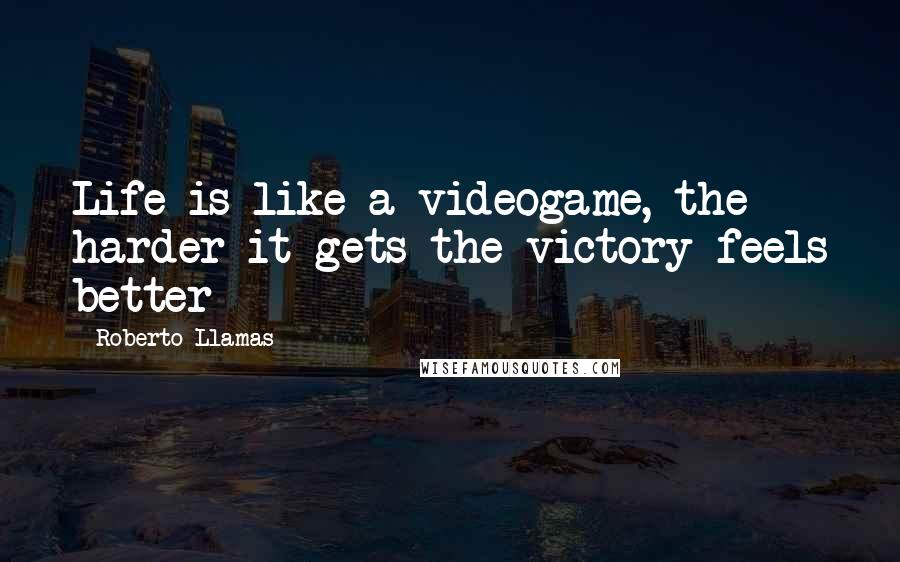 Roberto Llamas Quotes: Life is like a videogame, the harder it gets the victory feels better