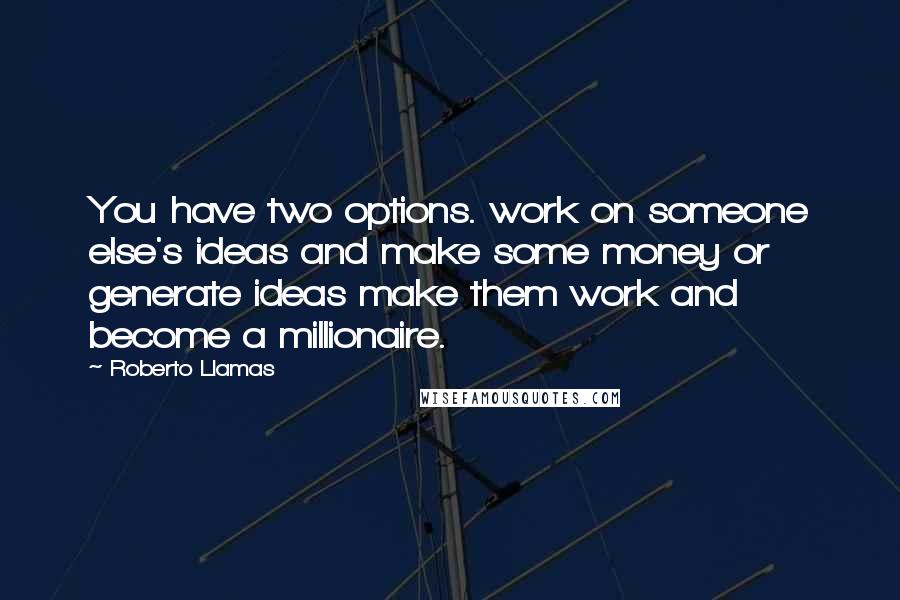 Roberto Llamas Quotes: You have two options. work on someone else's ideas and make some money or generate ideas make them work and become a millionaire.