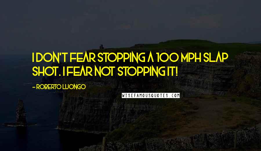 Roberto Luongo Quotes: I don't fear stopping a 100 mph slap shot. I fear not stopping it!