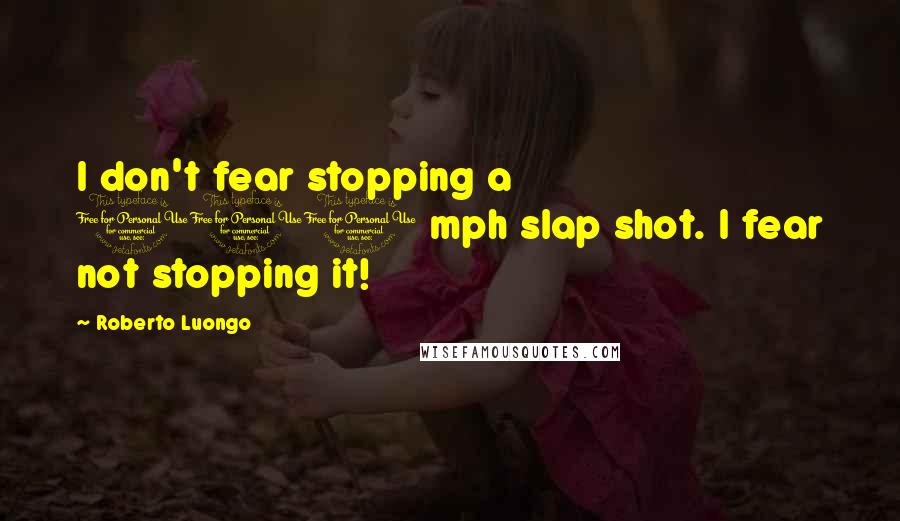 Roberto Luongo Quotes: I don't fear stopping a 100 mph slap shot. I fear not stopping it!