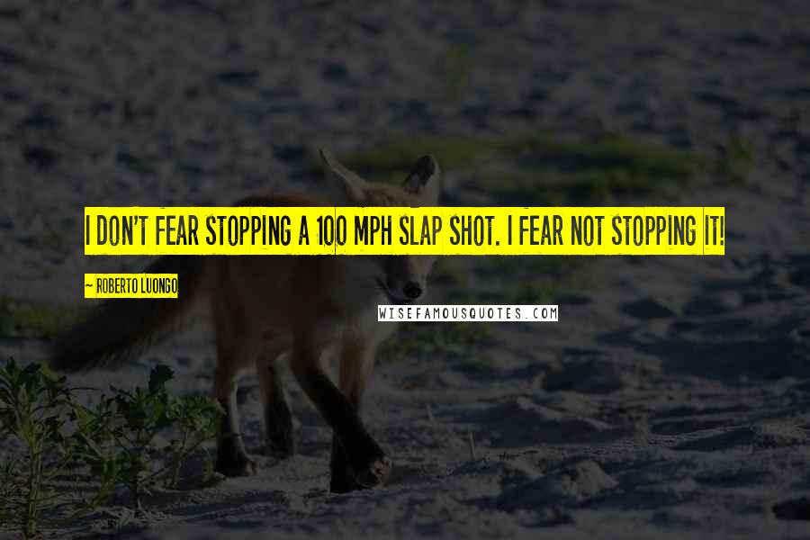 Roberto Luongo Quotes: I don't fear stopping a 100 mph slap shot. I fear not stopping it!