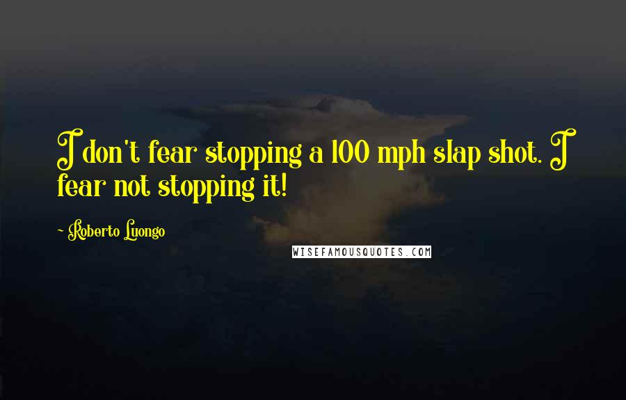 Roberto Luongo Quotes: I don't fear stopping a 100 mph slap shot. I fear not stopping it!