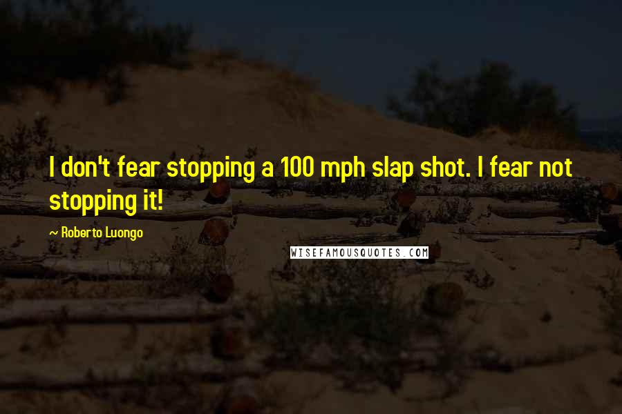 Roberto Luongo Quotes: I don't fear stopping a 100 mph slap shot. I fear not stopping it!