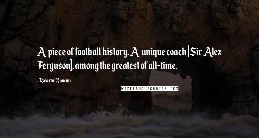 Roberto Mancini Quotes: A piece of football history. A unique coach [Sir Alex Ferguson], among the greatest of all-time.