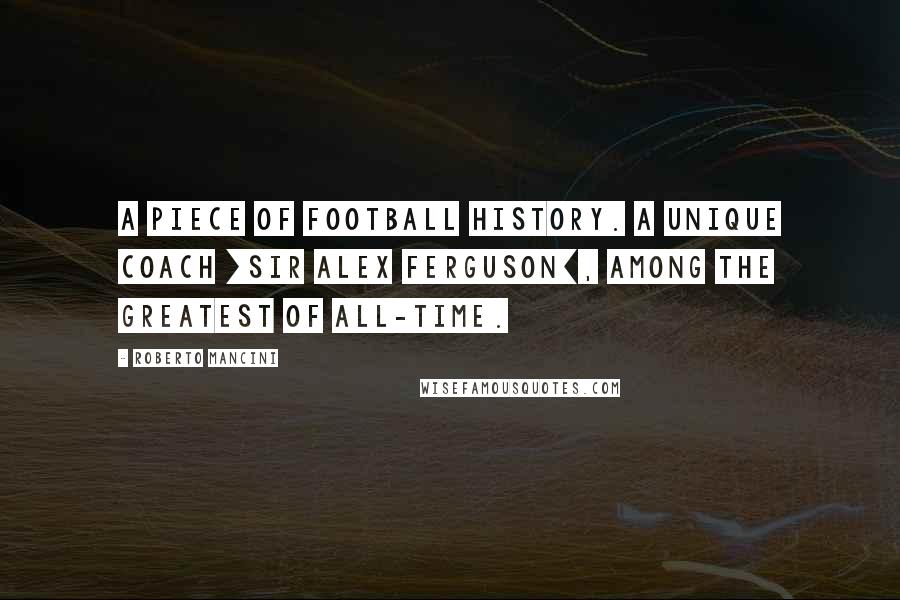 Roberto Mancini Quotes: A piece of football history. A unique coach [Sir Alex Ferguson], among the greatest of all-time.