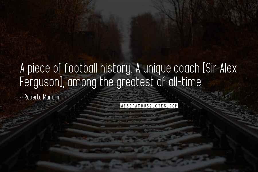 Roberto Mancini Quotes: A piece of football history. A unique coach [Sir Alex Ferguson], among the greatest of all-time.