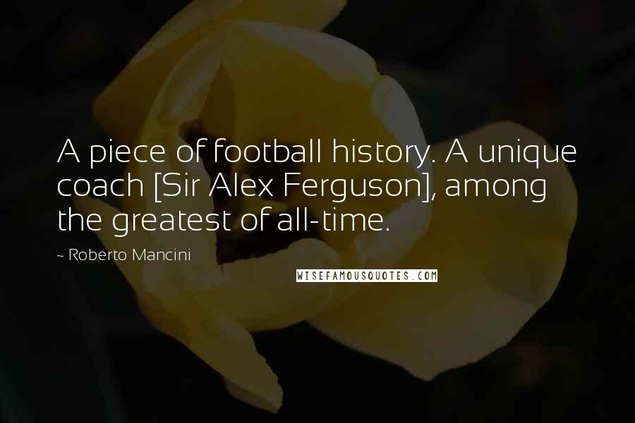 Roberto Mancini Quotes: A piece of football history. A unique coach [Sir Alex Ferguson], among the greatest of all-time.